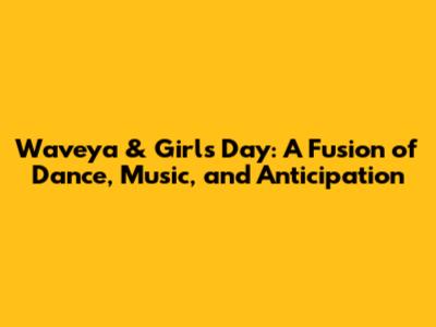 Waveya & Girl's Day: A Fusion of Dance, Music, and Anticipation
