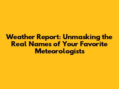 Weather Report: Unmasking the Real Names of Your Favorite Meteorologists