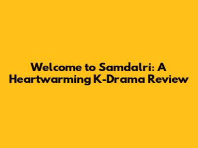 Welcome to Samdalri: A Heartwarming K-Drama Review