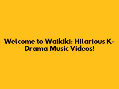Welcome to Waikiki: Hilarious K-Drama Music Videos!