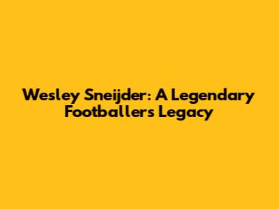 Wesley Sneijder: A Legendary Footballer's Legacy