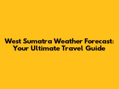 West Sumatra Weather Forecast: Your Ultimate Travel Guide