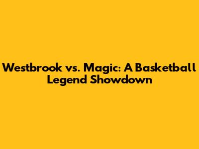 Westbrook vs. Magic: A Basketball Legend Showdown