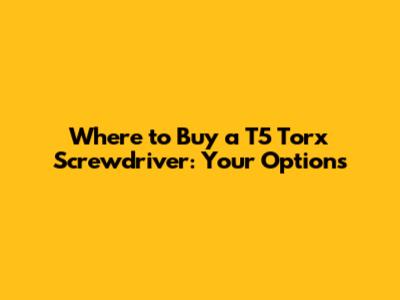 Where to Buy a T5 Torx Screwdriver: Your Options