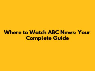 Where to Watch ABC News: Your Complete Guide