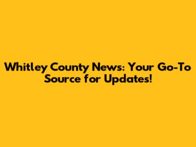 Whitley County News: Your Go-To Source for Updates!
