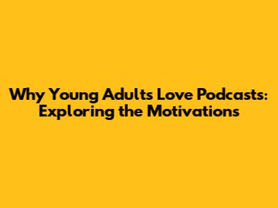 Why Young Adults Love Podcasts: Exploring the Motivations