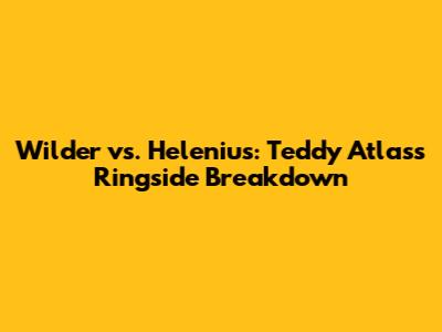 Wilder vs. Helenius: Teddy Atlas's Ringside Breakdown