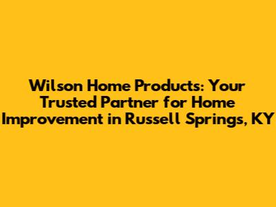 Wilson Home Products: Your Trusted Partner for Home Improvement in Russell Springs, KY