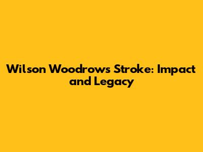 Wilson Woodrow's Stroke: Impact and Legacy
