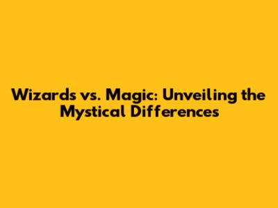 Wizards vs. Magic: Unveiling the Mystical Differences
