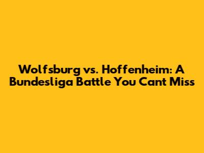 Wolfsburg vs. Hoffenheim: A Bundesliga Battle You Can't Miss
