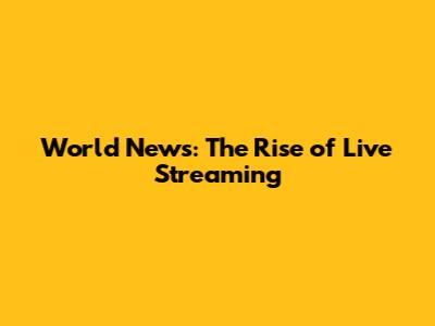 World News: The Rise of Live Streaming