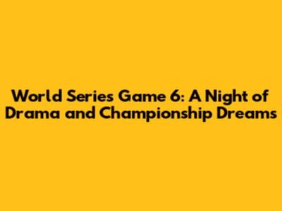 World Series Game 6: A Night of Drama and Championship Dreams