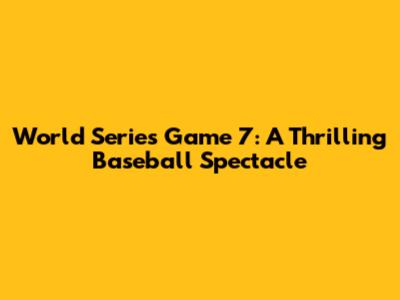 World Series Game 7: A Thrilling Baseball Spectacle