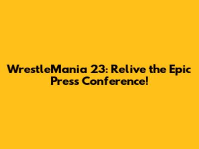 WrestleMania 23: Relive the Epic Press Conference!