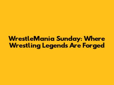 WrestleMania Sunday: Where Wrestling Legends Are Forged