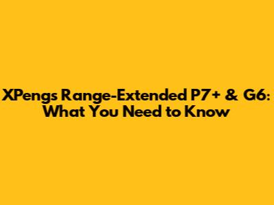 XPeng's Range-Extended P7+ & G6: What You Need to Know