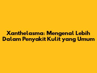 Xanthelasma: Mengenal Lebih Dalam Penyakit Kulit yang Umum