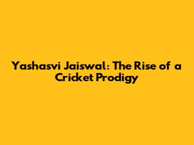 Yashasvi Jaiswal: The Rise of a Cricket Prodigy