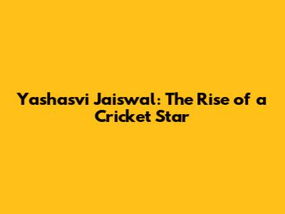 Yashasvi Jaiswal: The Rise of a Cricket Star