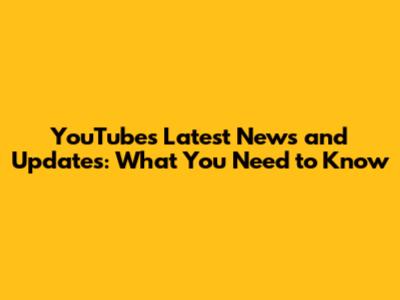 YouTube's Latest News and Updates: What You Need to Know