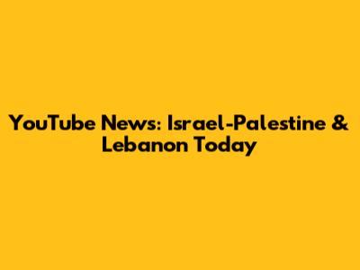 YouTube News: Israel-Palestine & Lebanon Today