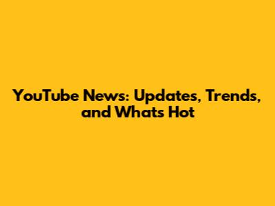 YouTube News: Updates, Trends, and What's Hot