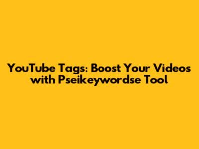 YouTube Tags: Boost Your Videos with Pseikeywordse Tool