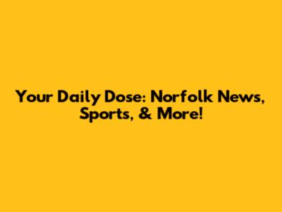 Your Daily Dose: Norfolk News, Sports, & More!
