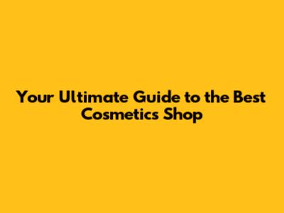 Your Ultimate Guide to the Best Cosmetics Shop