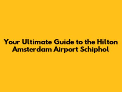 Your Ultimate Guide to the Hilton Amsterdam Airport Schiphol