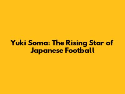 Yuki Soma: The Rising Star of Japanese Football