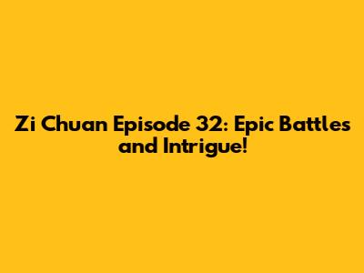 Zi Chuan Episode 32: Epic Battles and Intrigue!