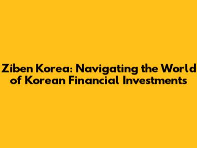Ziben Korea: Navigating the World of Korean Financial Investments