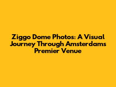 Ziggo Dome Photos: A Visual Journey Through Amsterdam's Premier Venue