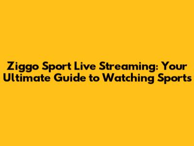 Ziggo Sport Live Streaming: Your Ultimate Guide to Watching Sports
