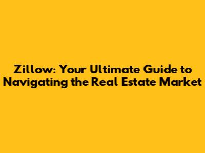Zillow: Your Ultimate Guide to Navigating the Real Estate Market