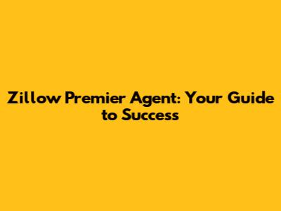 Zillow Premier Agent: Your Guide to Success