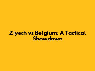 Ziyech vs Belgium: A Tactical Showdown