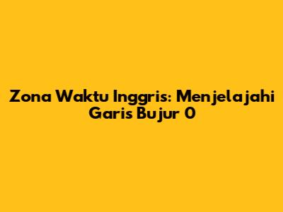 Zona Waktu Inggris: Menjelajahi Garis Bujur 0