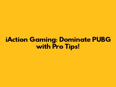 iAction Gaming: Dominate PUBG with Pro Tips!