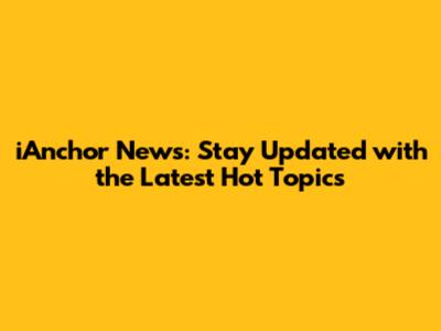 iAnchor News: Stay Updated with the Latest Hot Topics