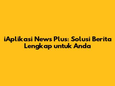 iAplikasi News Plus: Solusi Berita Lengkap untuk Anda