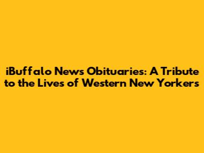 iBuffalo News Obituaries: A Tribute to the Lives of Western New Yorkers