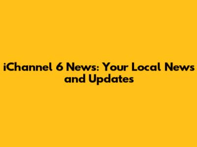 iChannel 6 News: Your Local News and Updates