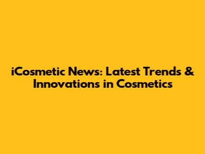 iCosmetic News: Latest Trends & Innovations in Cosmetics