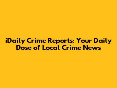 iDaily Crime Reports: Your Daily Dose of Local Crime News