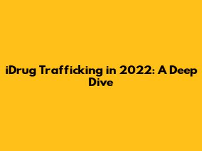 iDrug Trafficking in 2022: A Deep Dive