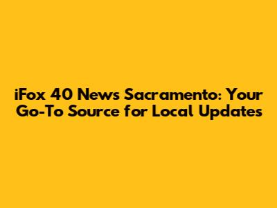 iFox 40 News Sacramento: Your Go-To Source for Local Updates